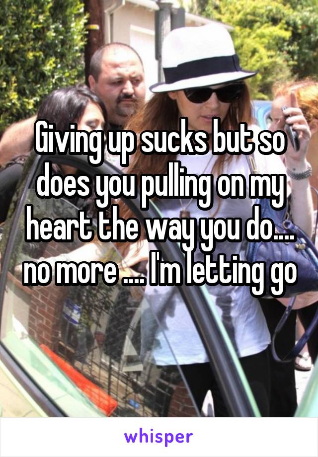 Giving up sucks but so does you pulling on my heart the way you do.... no more .... I'm letting go
