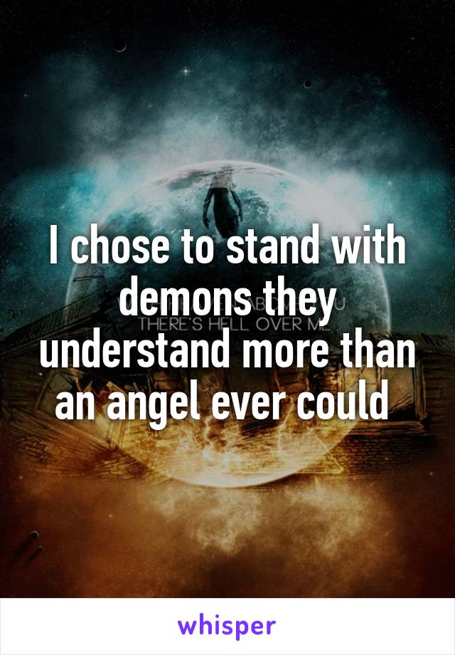 I chose to stand with demons they understand more than an angel ever could 