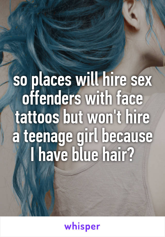 so places will hire sex offenders with face tattoos but won't hire a teenage girl because I have blue hair?