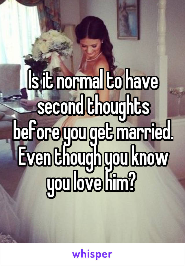 Is it normal to have second thoughts before you get married. Even though you know you love him? 