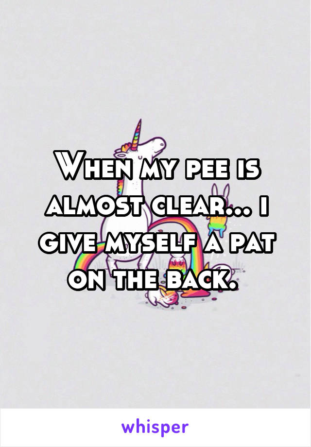 When my pee is almost clear... i give myself a pat on the back. 