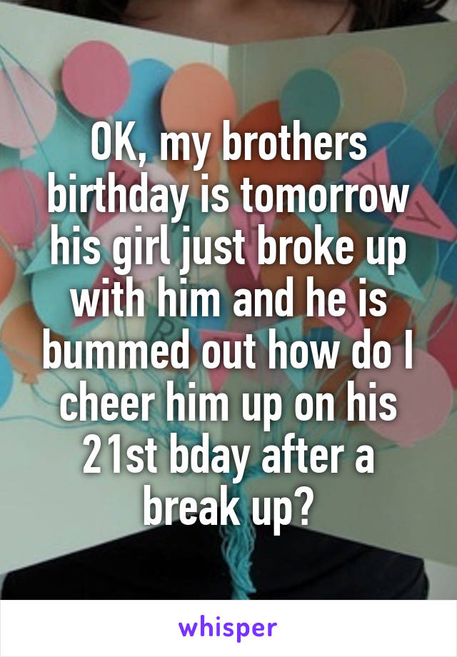 OK, my brothers birthday is tomorrow his girl just broke up with him and he is bummed out how do I cheer him up on his 21st bday after a break up?