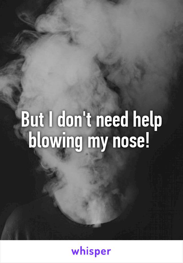 But I don't need help blowing my nose! 