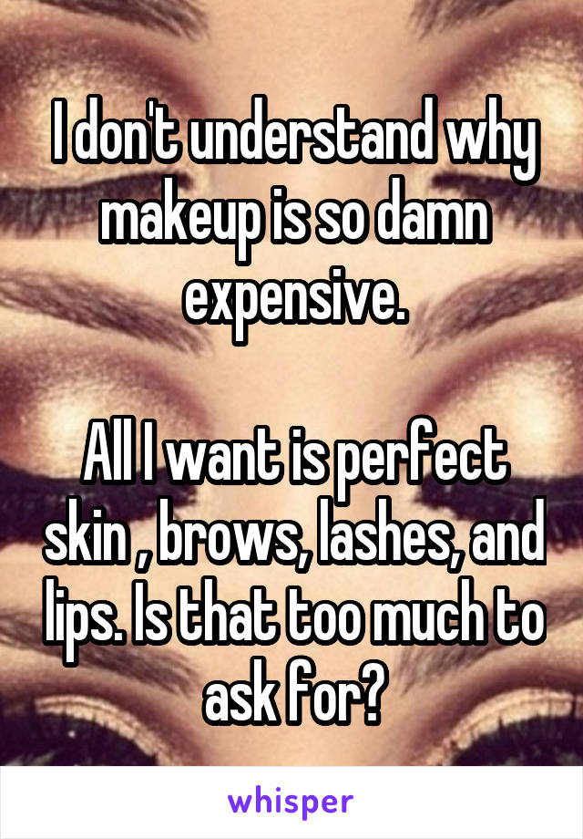 I don't understand why makeup is so damn expensive.

All I want is perfect skin , brows, lashes, and lips. Is that too much to ask for?