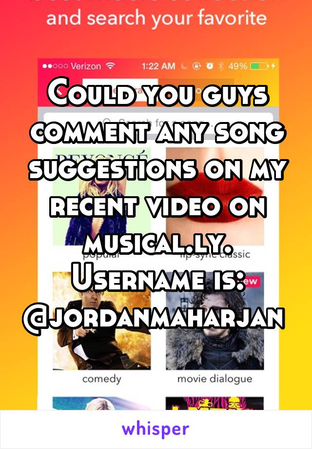 Could you guys comment any song suggestions on my recent video on musical.ly. Username is: @jordanmaharjan 
