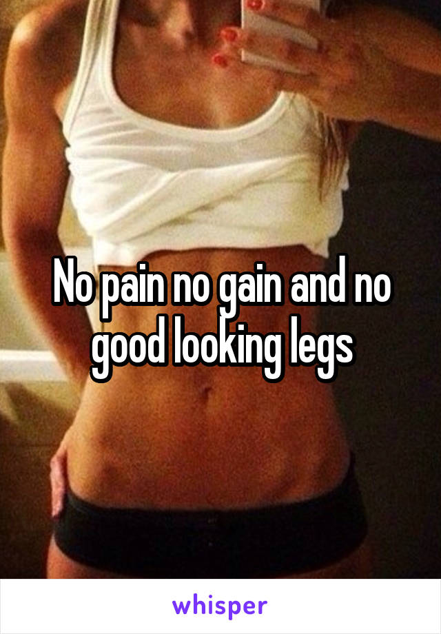 No pain no gain and no good looking legs