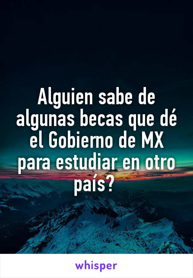 Alguien sabe de algunas becas que dé el Gobierno de MX para estudiar en otro país? 