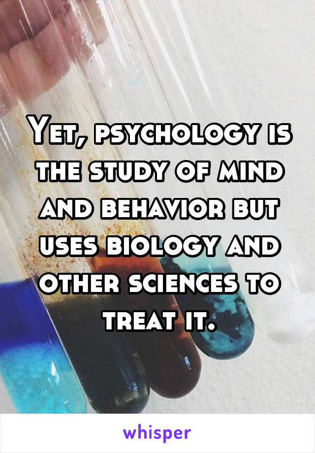 Yet, psychology is the study of mind and behavior but uses biology and other sciences to treat it.