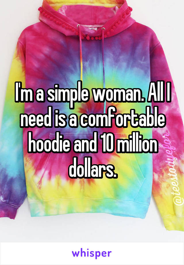 I'm a simple woman. All I need is a comfortable hoodie and 10 million dollars.