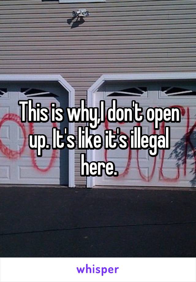 This is why,I don't open up. It's like it's illegal here.