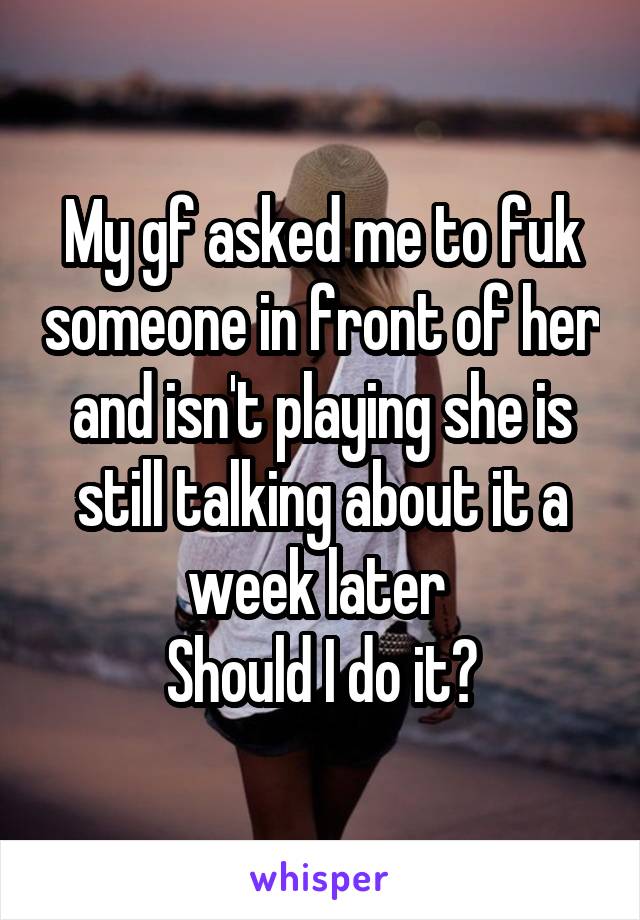 My gf asked me to fuk someone in front of her and isn't playing she is still talking about it a week later 
Should I do it?