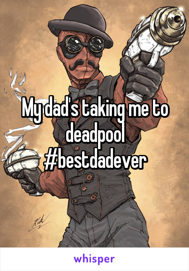 My dad's taking me to deadpool
#bestdadever