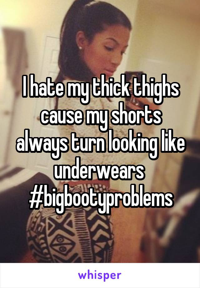 I hate my thick thighs cause my shorts always turn looking like underwears 
#bigbootyproblems