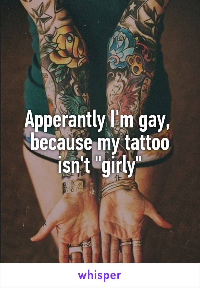 Apperantly I'm gay,  because my tattoo isn't "girly"