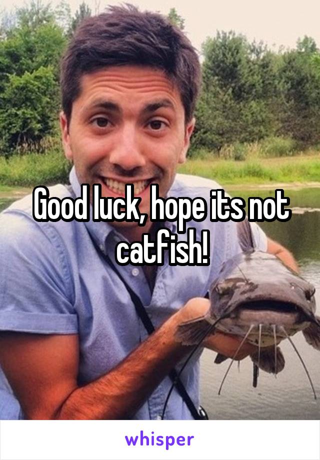 Good luck, hope its not catfish!