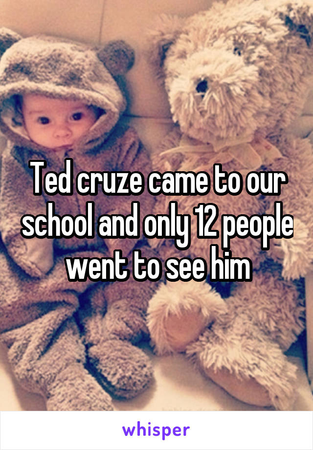 Ted cruze came to our school and only 12 people went to see him