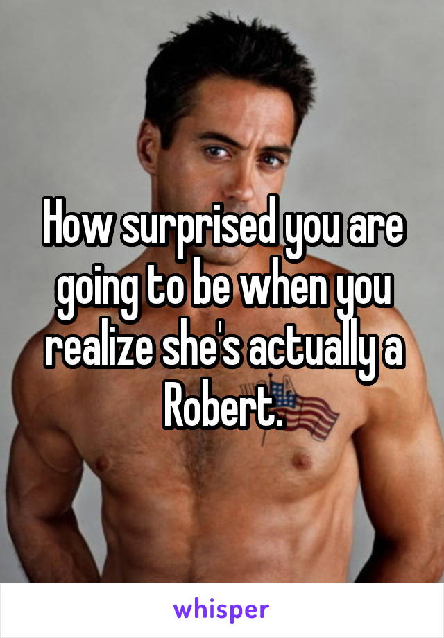 How surprised you are going to be when you realize she's actually a Robert.
