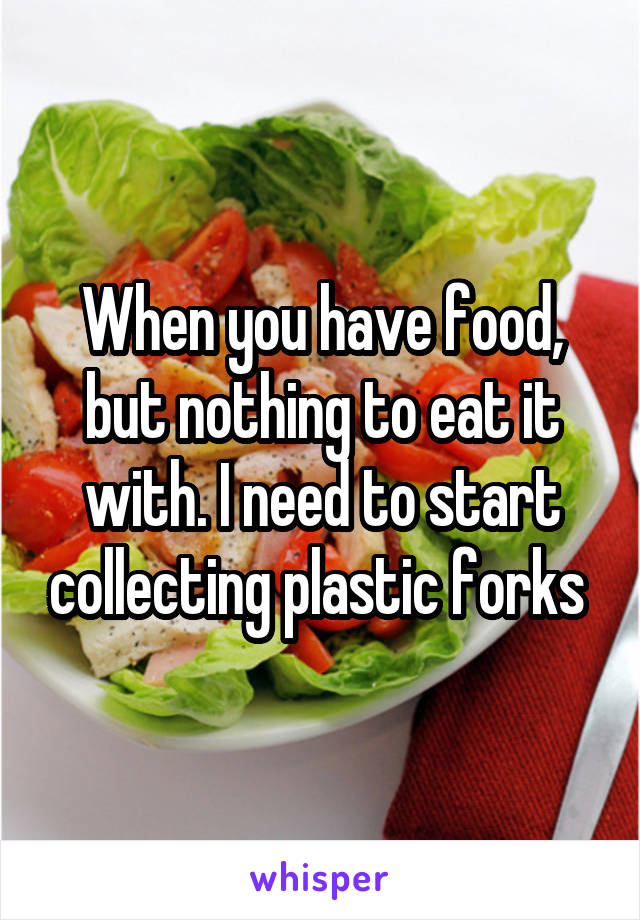 When you have food, but nothing to eat it with. I need to start collecting plastic forks 