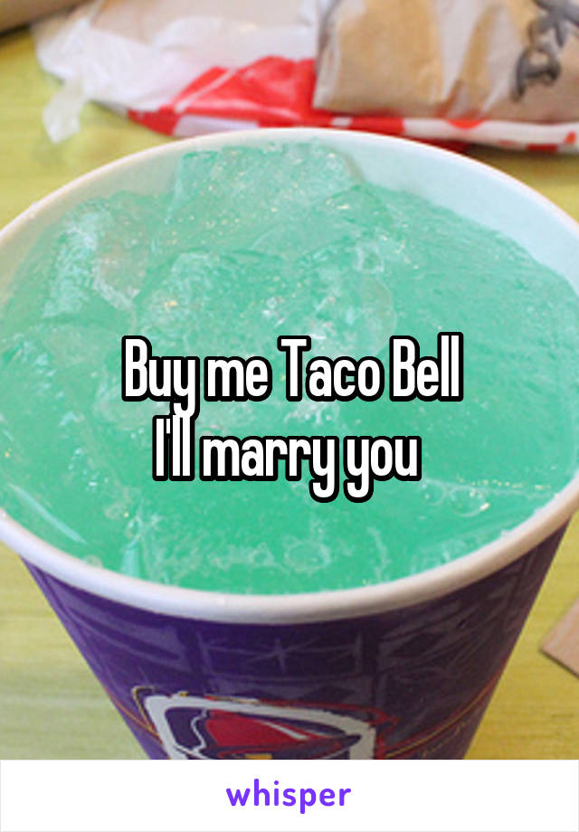 Buy me Taco Bell
I'll marry you 