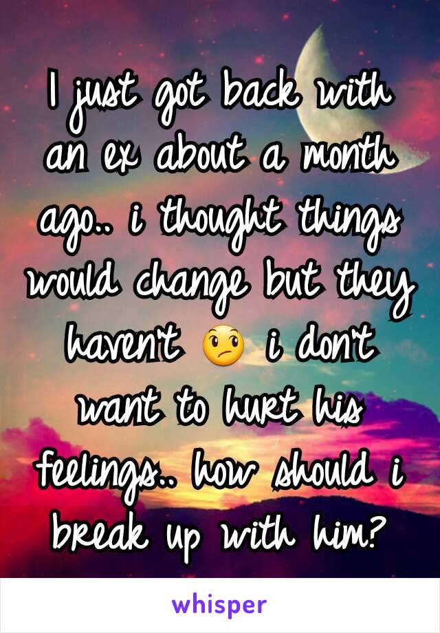 I just got back with an ex about a month ago.. i thought things would change but they haven't 😞 i don't want to hurt his feelings.. how should i break up with him?