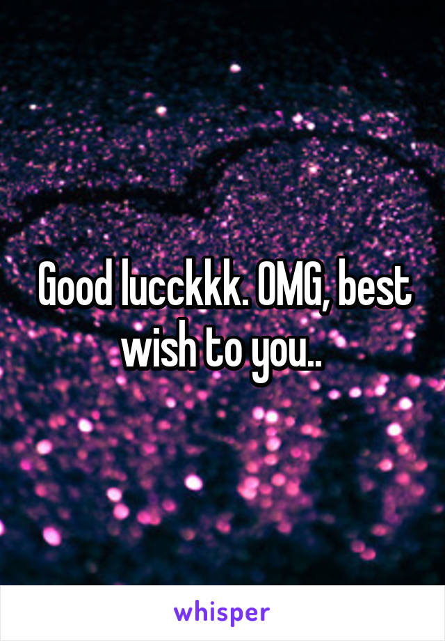 Good lucckkk. OMG, best wish to you.. 