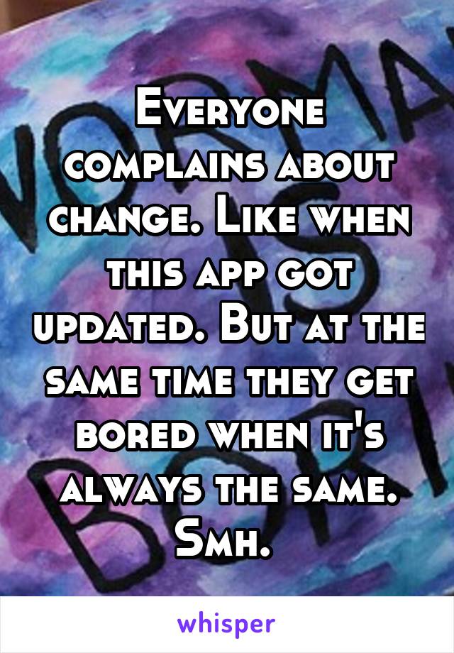 Everyone complains about change. Like when this app got updated. But at the same time they get bored when it's always the same. Smh. 