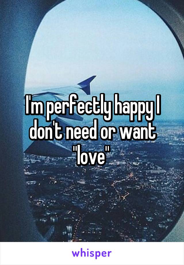 I'm perfectly happy I don't need or want "love" 