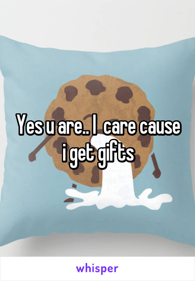 Yes u are.. I  care cause i get gifts