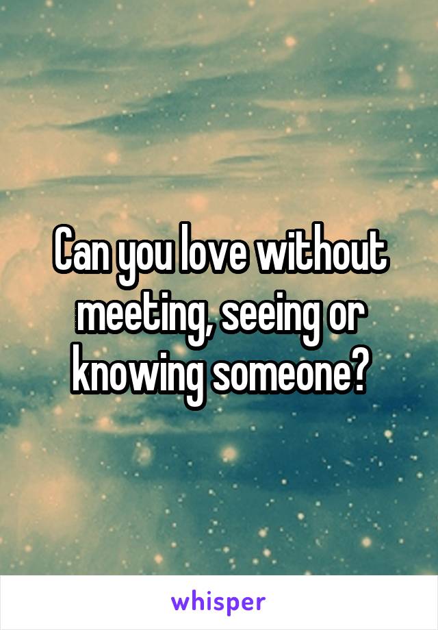 Can you love without meeting, seeing or knowing someone?