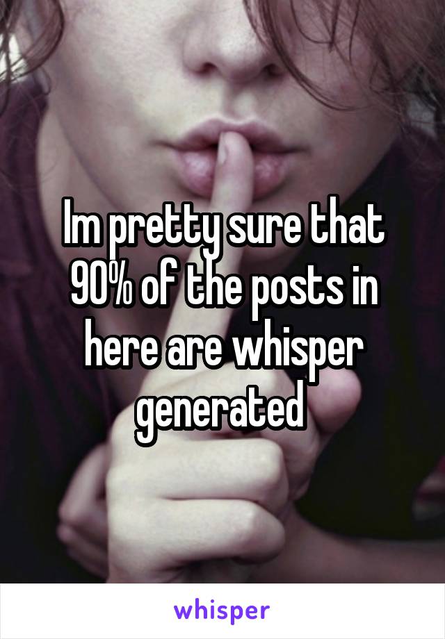 Im pretty sure that 90% of the posts in here are whisper generated 