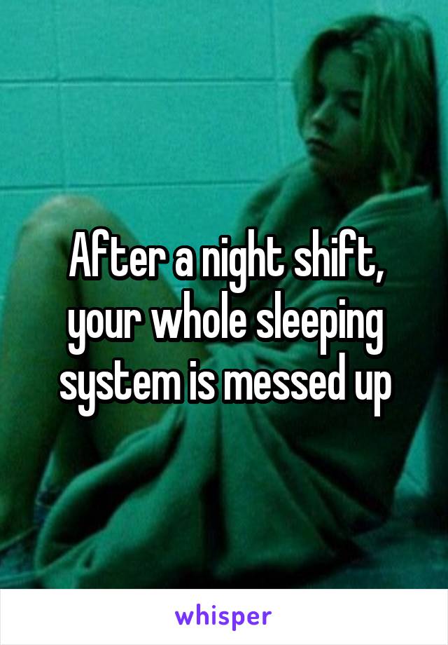 After a night shift, your whole sleeping system is messed up