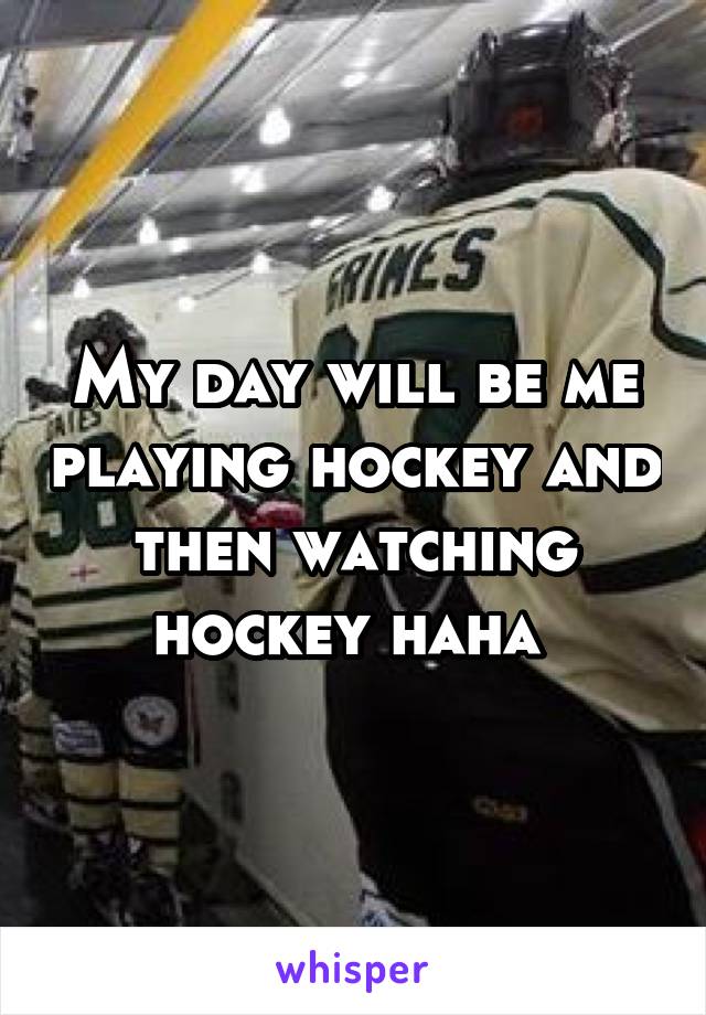 My day will be me playing hockey and then watching hockey haha 