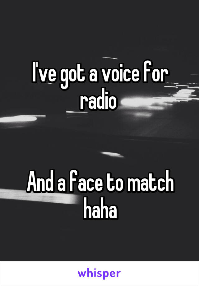 I've got a voice for radio 


And a face to match haha