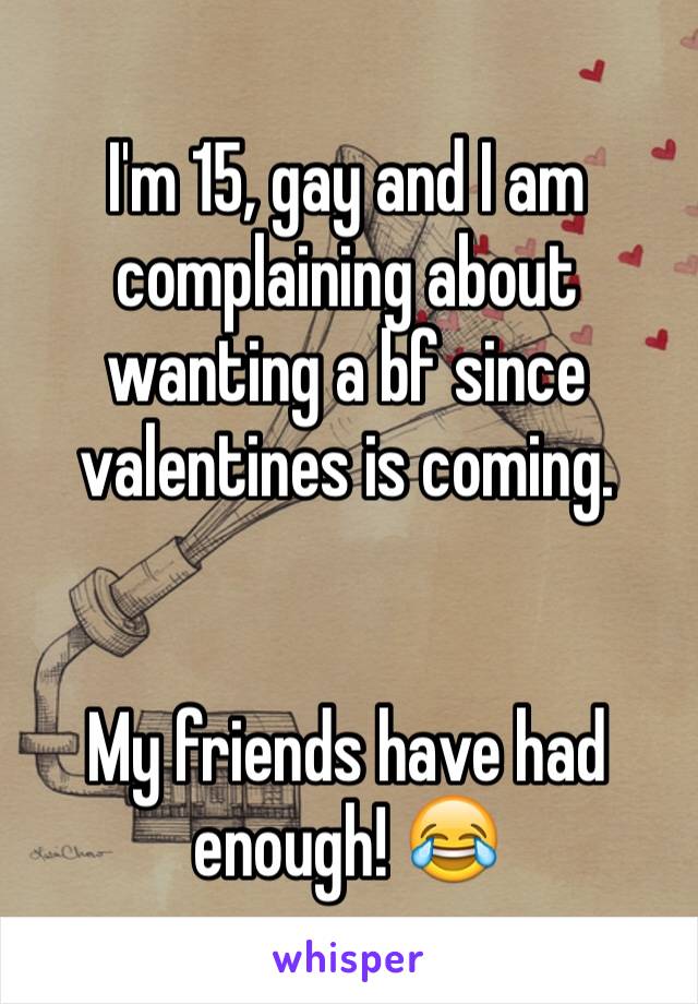 I'm 15, gay and I am complaining about wanting a bf since valentines is coming. 

 
My friends have had enough! 😂