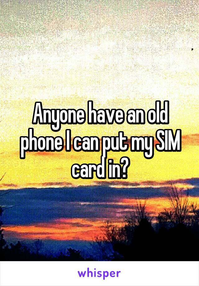 Anyone have an old phone I can put my SIM card in?