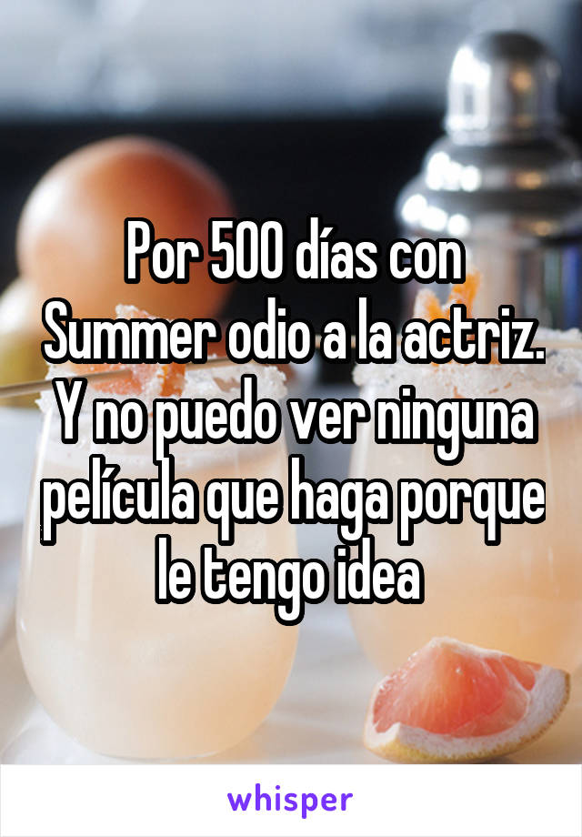 Por 500 días con Summer odio a la actriz. Y no puedo ver ninguna película que haga porque le tengo idea 