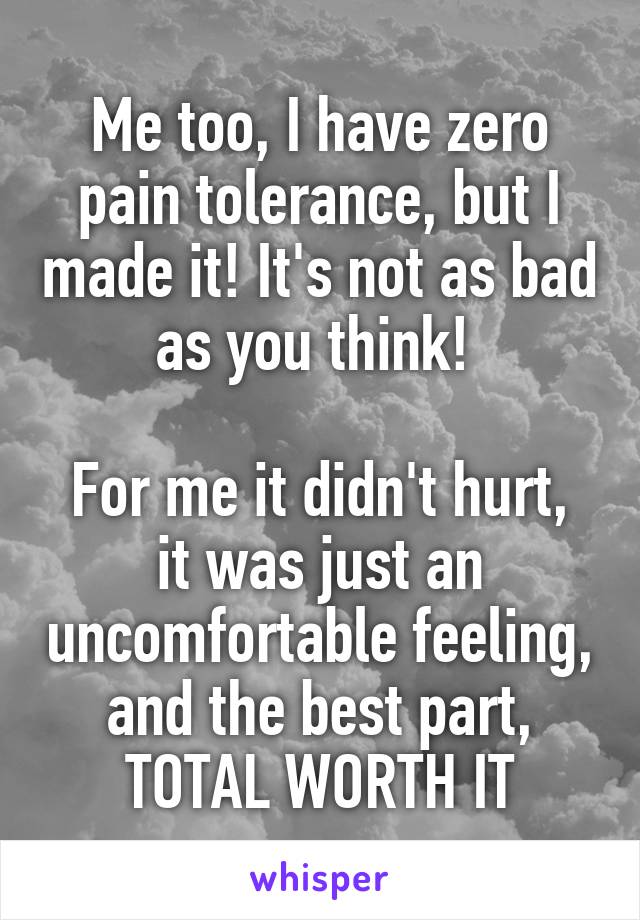 Me too, I have zero pain tolerance, but I made it! It's not as bad as you think! 

For me it didn't hurt, it was just an uncomfortable feeling, and the best part, TOTAL WORTH IT