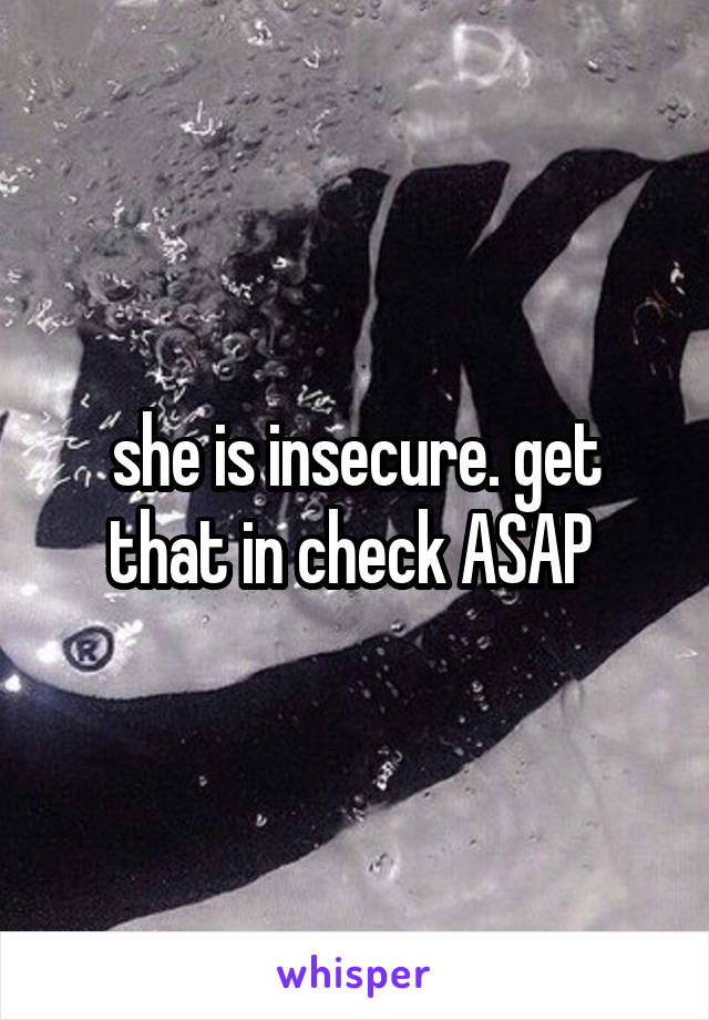 she is insecure. get that in check ASAP 