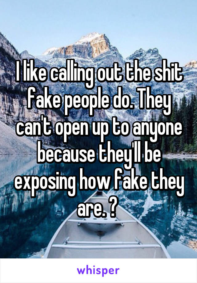 I like calling out the shit fake people do. They can't open up to anyone because they'll be exposing how fake they are. 😂 