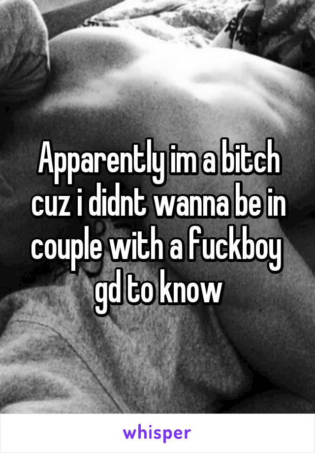 Apparently im a bitch cuz i didnt wanna be in couple with a fuckboy 
gd to know