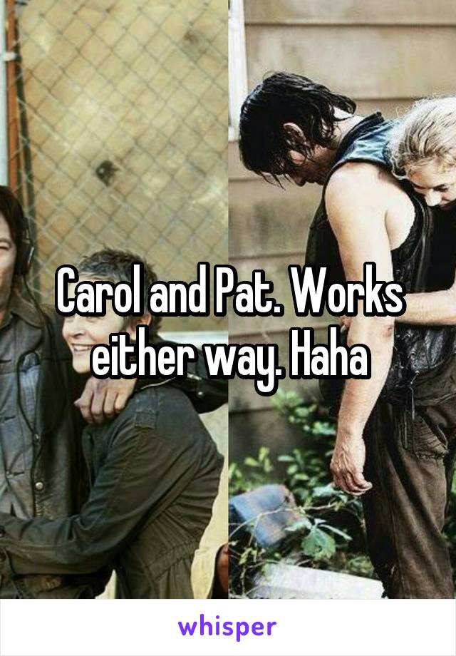 Carol and Pat. Works either way. Haha