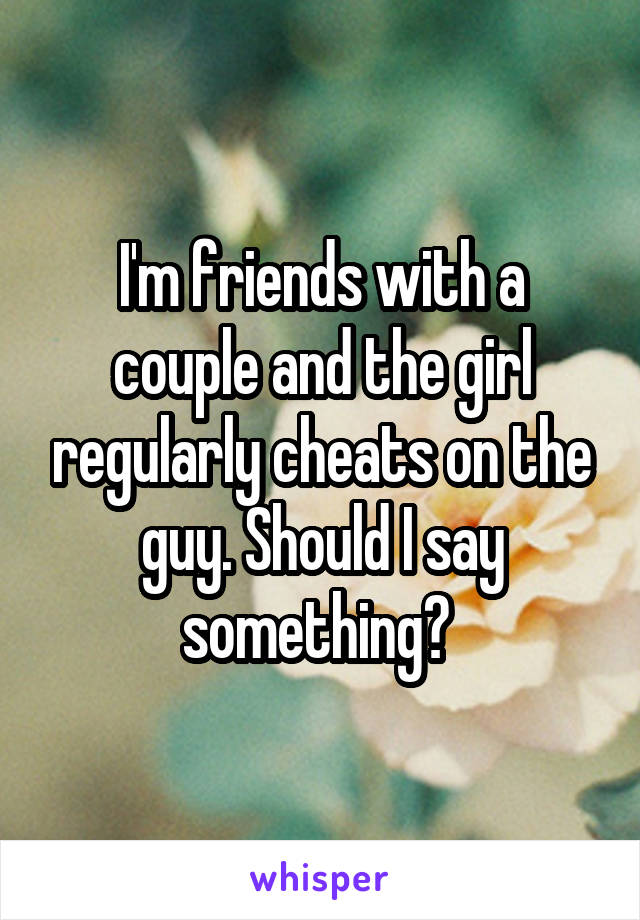 I'm friends with a couple and the girl regularly cheats on the guy. Should I say something? 