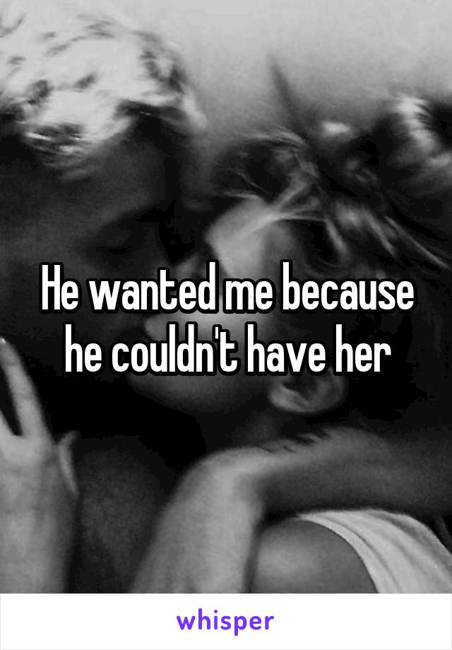 He wanted me because he couldn't have her