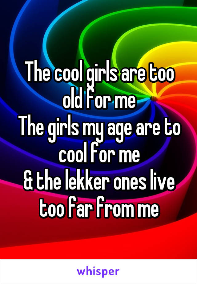 The cool girls are too old for me
The girls my age are to cool for me
& the lekker ones live too far from me