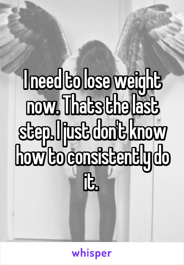 I need to lose weight now. Thats the last step. I just don't know how to consistently do it. 