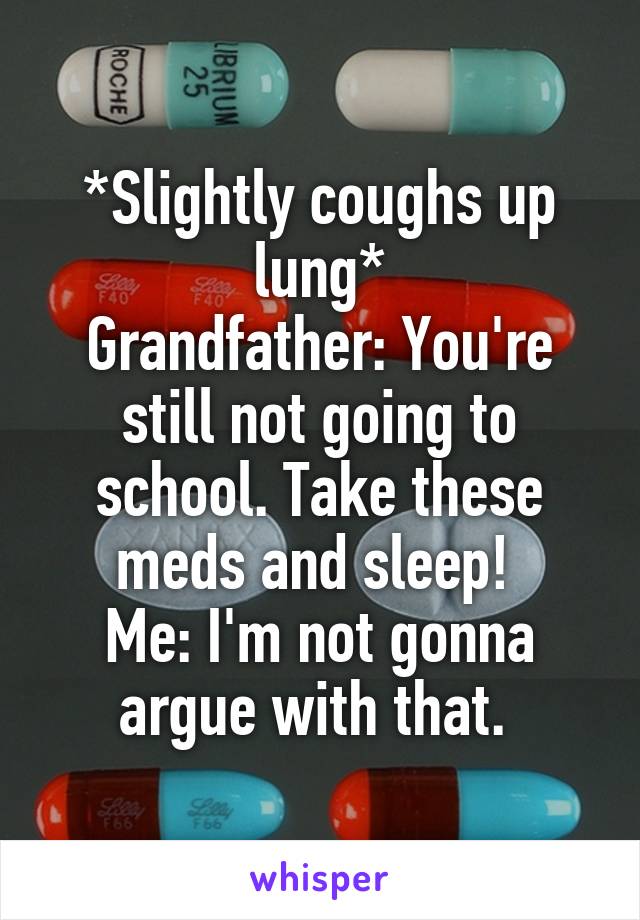 *Slightly coughs up lung*
Grandfather: You're still not going to school. Take these meds and sleep! 
Me: I'm not gonna argue with that. 