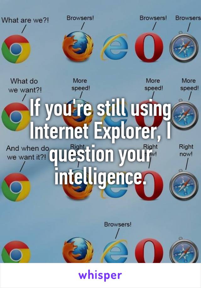 If you're still using Internet Explorer, I question your intelligence.