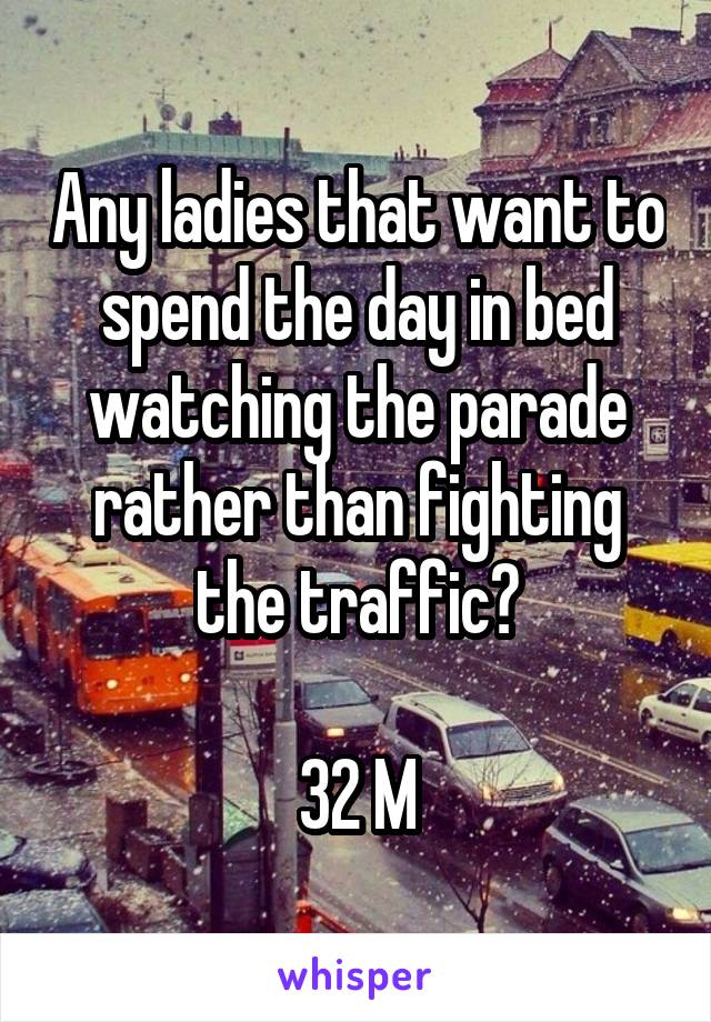 Any ladies that want to spend the day in bed watching the parade rather than fighting the traffic?

32 M