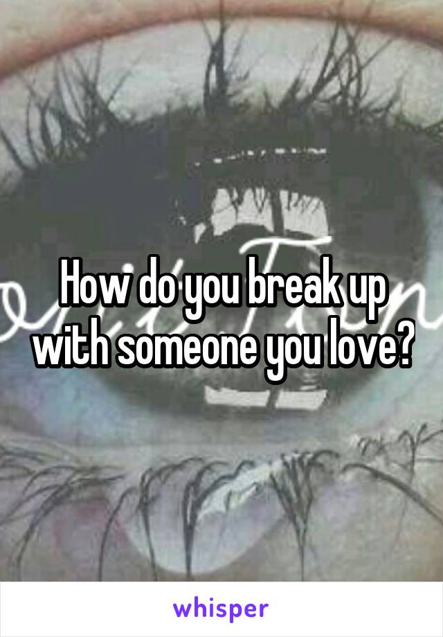 How do you break up with someone you love?