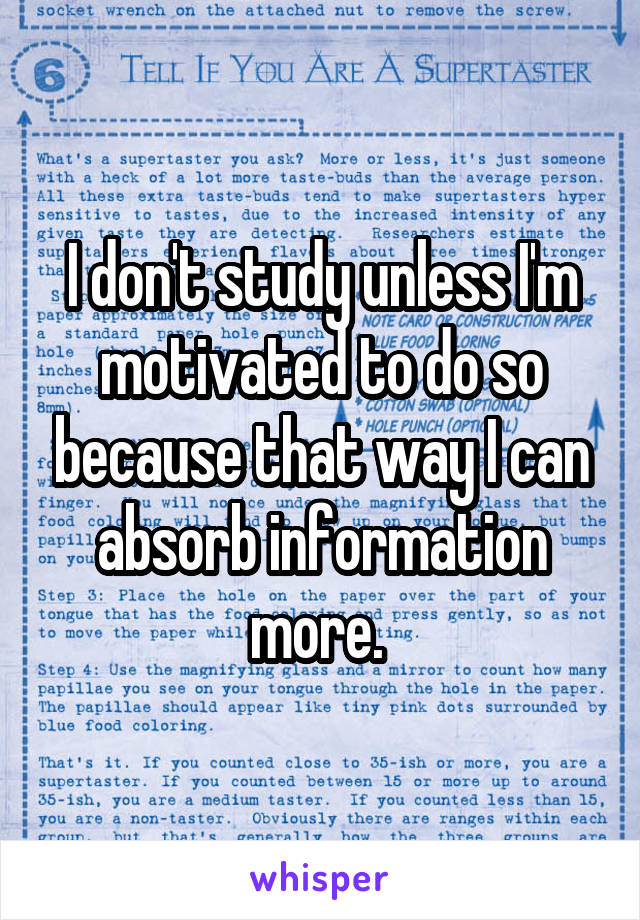 I don't study unless I'm motivated to do so because that way I can absorb information more. 